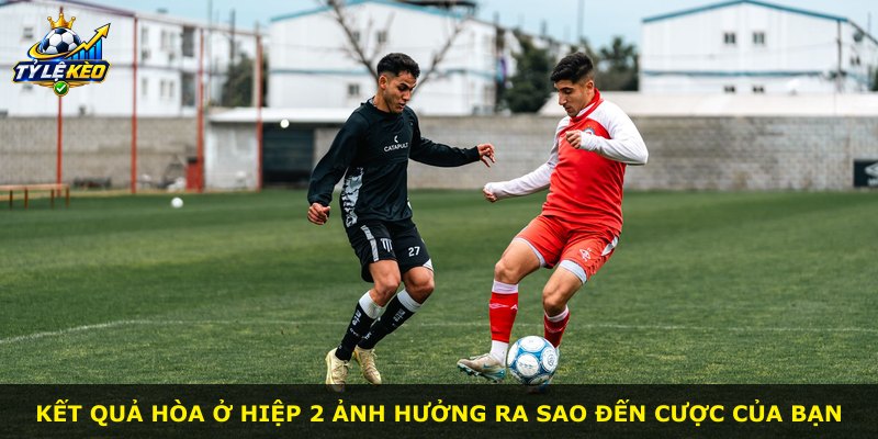 Kết quả hòa ở hiệp 2 ảnh hưởng ra sao đến cược của bạn