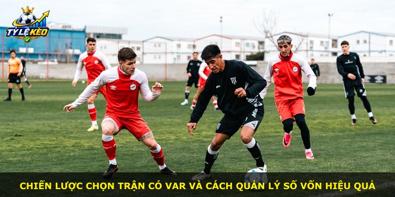 Chiến lược chọn trận có VAR và cách quản lý số vốn hiệu quả
