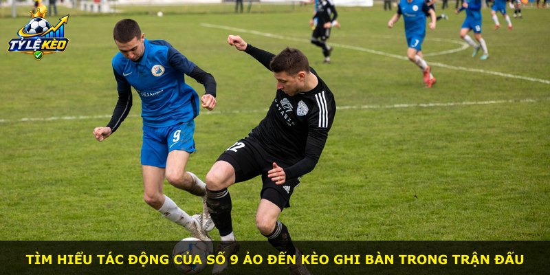 Tìm hiểu tác động của số 9 ảo đến kèo ghi bàn trong trận đấu